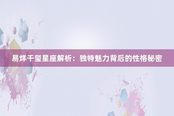 易烊千玺星座解析：独特魅力背后的性格秘密