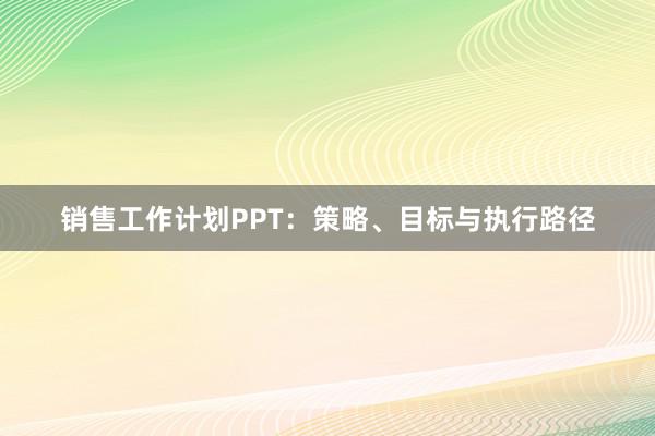 销售工作计划PPT：策略、目标与执行路径