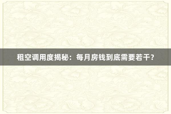 租空调用度揭秘：每月房钱到底需要若干？