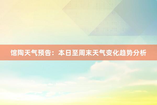 馆陶天气预告：本日至周末天气变化趋势分析